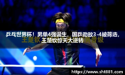 乒乓世界杯！男单4强诞生，国乒劲敌3-4被筛选，王楚钦惊天大逆转