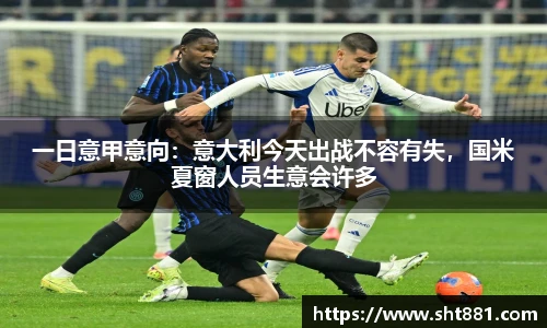 一日意甲意向：意大利今天出战不容有失，国米夏窗人员生意会许多