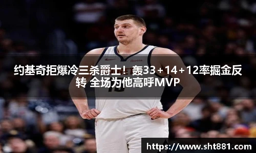 约基奇拒爆冷三杀爵士！轰33+14+12率掘金反转 全场为他高呼MVP